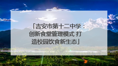 吉安市第十二中学：创新食堂管理模式 打造校园饮食新生态