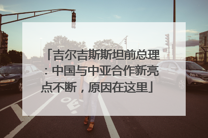 吉尔吉斯斯坦前总理：中国与中亚合作新亮点不断，原因在这里
