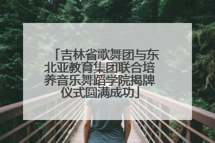 吉林省歌舞团与东北亚教育集团联合培养音乐舞蹈学院揭牌仪式圆满成功