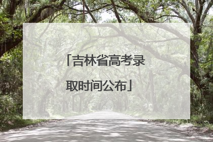 吉林省高考录取时间公布