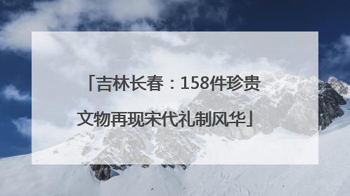 吉林长春：158件珍贵文物再现宋代礼制风华