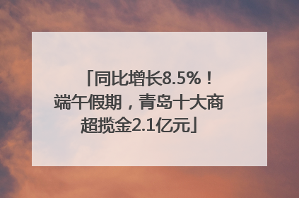 同比增长8.5%！端午假期，青岛十大商超揽金2.1亿元