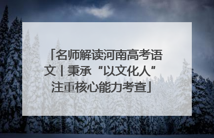 名师解读河南高考语文丨秉承“以文化人” 注重核心能力考查