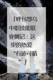 呼包鄂乌中职技能联赛侧记：这里的热爱 “有迹可循”