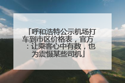 呼和浩特公示机场打车到市区价格表，官方：让乘客心中有数，也为震慑某些司机