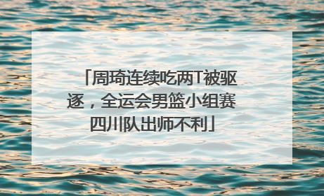 周琦连续吃两T被驱逐，全运会男篮小组赛四川队出师不利