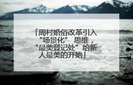 周村婚俗改革引入“场景化” 思维，“最美登记处”给新人最美的开始