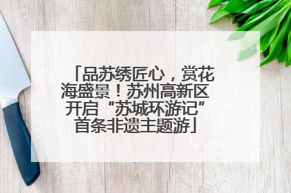品苏绣匠心，赏花海盛景！苏州高新区开启“苏城环游记”首条非遗主题游