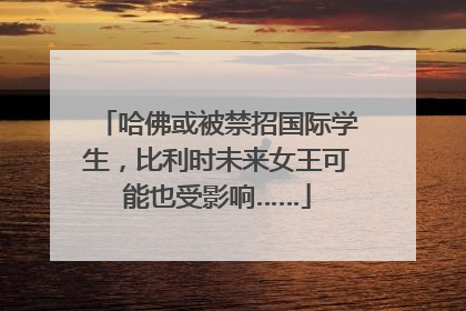 哈佛或被禁招国际学生，比利时未来女王可能也受影响……