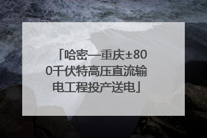 哈密—重庆±800千伏特高压直流输电工程投产送电