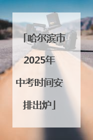 哈尔滨市2025年中考时间安排出炉