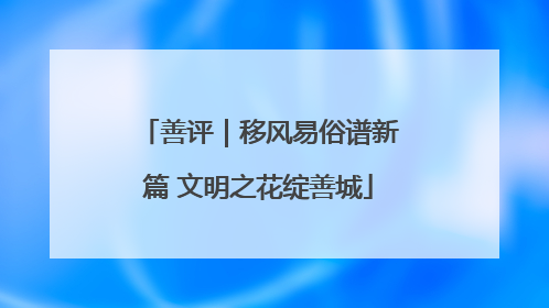 善评｜移风易俗谱新篇 文明之花绽善城