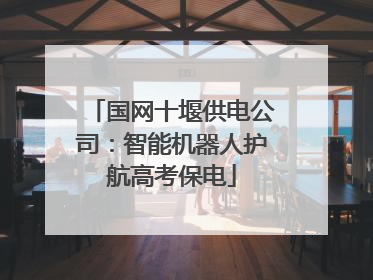 国网十堰供电公司：智能机器人护航高考保电