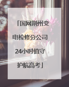 国网荆州变电检修分公司24小时值守护航高考