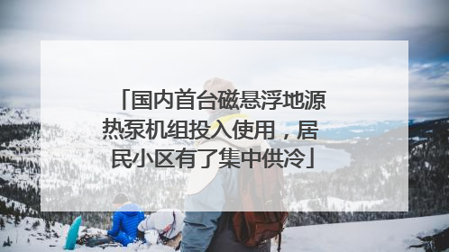 国内首台磁悬浮地源热泵机组投入使用，居民小区有了集中供冷