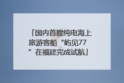 国内首艘纯电海上旅游客船“屿见77”在福建完成试航