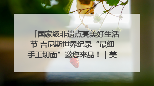 国家级非遗点亮美好生活节 吉尼斯世界纪录“最细手工切面”邀您来品！｜美好生活有“盐”味
