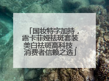国妆特字加持，露卡菲娅祛斑套装美白祛斑高科技，消费者信赖之选