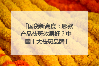国货新高度：哪款产品祛斑效果好？中国十大祛斑品牌