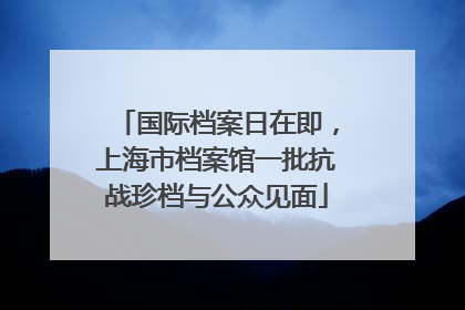 国际档案日在即，上海市档案馆一批抗战珍档与公众见面
