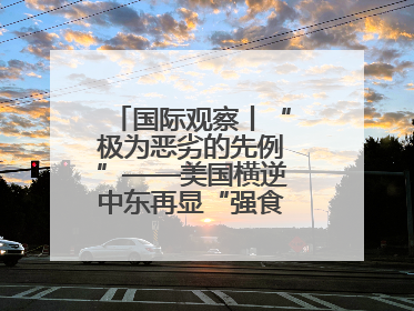 国际观察丨“极为恶劣的先例”——美国横逆中东再显“强食弱肉”本性