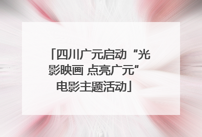 四川广元启动“光影映画 点亮广元”电影主题活动