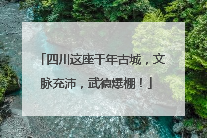 四川这座千年古城，文脉充沛，武德爆棚！