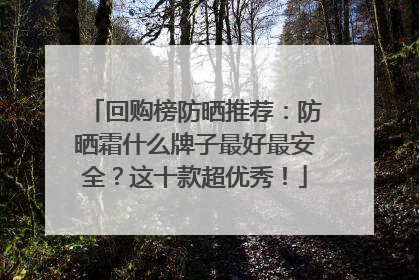 回购榜防晒推荐：防晒霜什么牌子最好最安全？这十款超优秀！