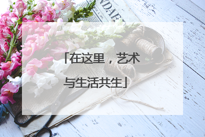 在这里，艺术与生活共生