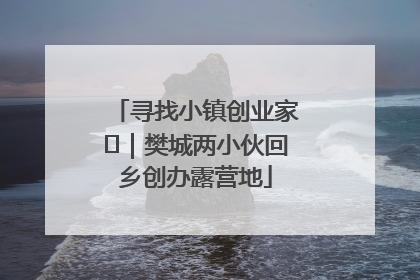 寻找小镇创业家㊳｜樊城两小伙回乡创办露营地