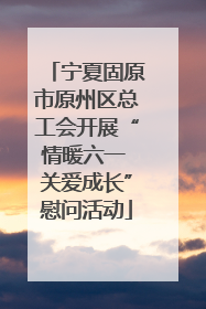 宁夏固原市原州区总工会开展“情暖六一 关爱成长”慰问活动
