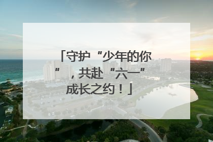 守护“少年的你”，共赴“六一”成长之约！