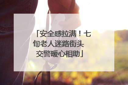 安全感拉满！七旬老人迷路街头 交警暖心相助