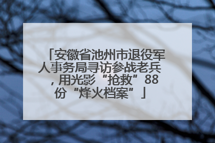 安徽省池州市退役军人事务局寻访参战老兵，用光影“抢救”88份“烽火档案”