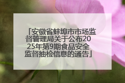 安徽省蚌埠市市场监督管理局关于公布2025年第9期食品安全监督抽检信息的通告