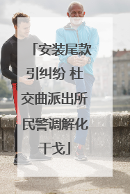 安装尾款引纠纷 杜交曲派出所民警调解化干戈