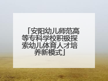 安阳幼儿师范高等专科学校积极探索幼儿体育人才培养新模式