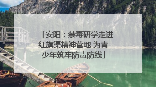 安阳：禁毒研学走进红旗渠精神营地 为青少年筑牢防毒防线