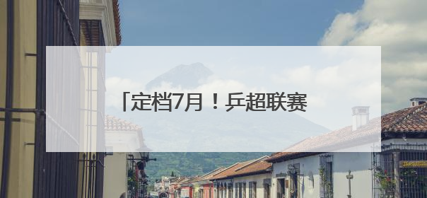 定档7月！乒超联赛即将在厦门挥拍！