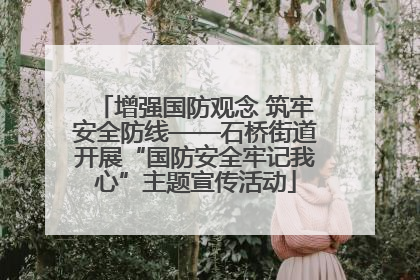 增强国防观念 筑牢安全防线——石桥街道开展“国防安全牢记我心”主题宣传活动