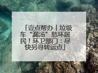 壹点帮办丨垃圾车“漏汤”愁坏居民！环卫部门：尽快另寻转运点