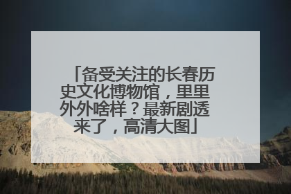 备受关注的长春历史文化博物馆，里里外外啥样？最新剧透来了，高清大图