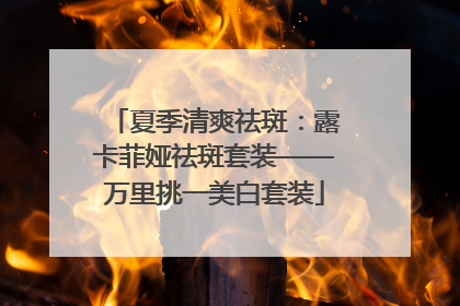 夏季清爽祛斑：露卡菲娅祛斑套装——万里挑一美白套装