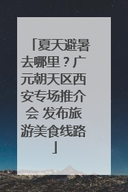 夏天避暑去哪里？广元朝天区西安专场推介会 发布旅游美食线路