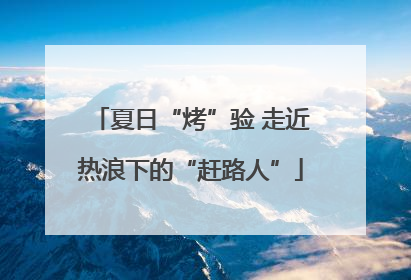 夏日“烤”验 走近热浪下的“赶路人”