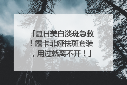 夏日美白淡斑急救！露卡菲娅祛斑套装，用过就离不开！