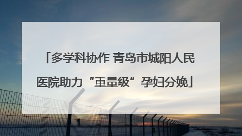 多学科协作 青岛市城阳人民医院助力“重量级”孕妇分娩