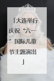 大连举行庆祝“六一”国际儿童节主题演出