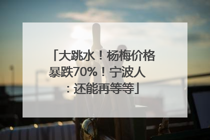 大跳水！杨梅价格暴跌70%！宁波人：还能再等等