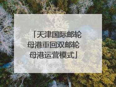 天津国际邮轮母港重回双邮轮母港运营模式